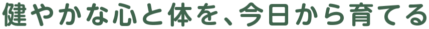 健やかな心と体を、今日から育てる