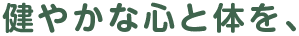 健やかな心と体を、